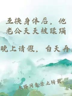 互换身体后，他老公天天被蹂躏